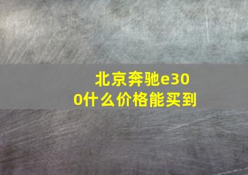 北京奔驰e300什么价格能买到