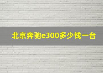 北京奔驰e300多少钱一台