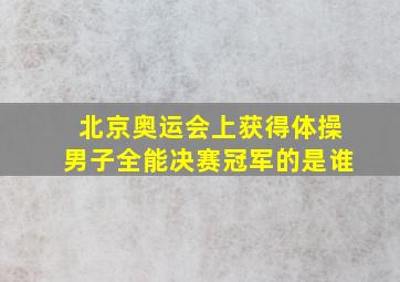 北京奥运会上获得体操男子全能决赛冠军的是谁