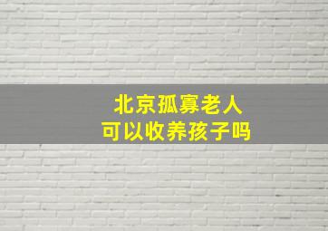 北京孤寡老人可以收养孩子吗