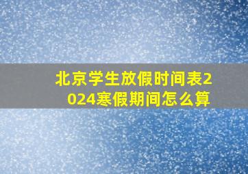 北京学生放假时间表2024寒假期间怎么算