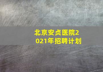 北京安贞医院2021年招聘计划