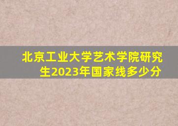 北京工业大学艺术学院研究生2023年国家线多少分