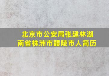 北京市公安局张建林湖南省株洲市醴陵市人简历