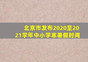 北京市发布2020至2021学年中小学寒暑假时间