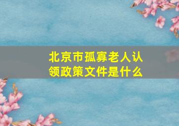 北京市孤寡老人认领政策文件是什么