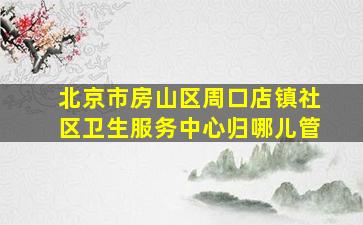 北京市房山区周口店镇社区卫生服务中心归哪儿管