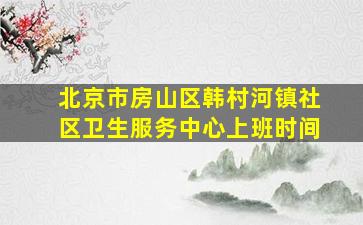 北京市房山区韩村河镇社区卫生服务中心上班时间