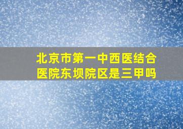 北京市第一中西医结合医院东坝院区是三甲吗