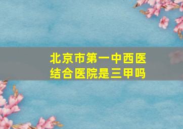 北京市第一中西医结合医院是三甲吗