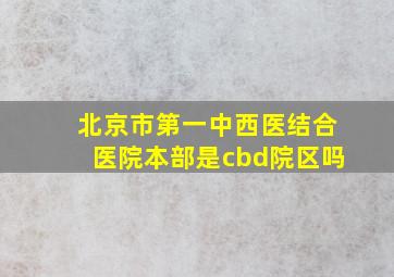 北京市第一中西医结合医院本部是cbd院区吗