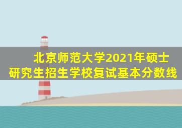 北京师范大学2021年硕士研究生招生学校复试基本分数线