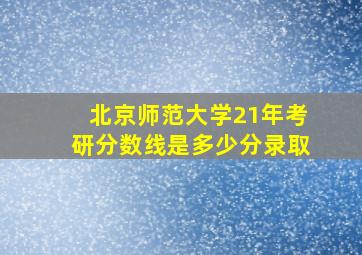 北京师范大学21年考研分数线是多少分录取