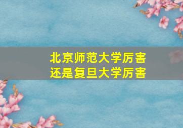 北京师范大学厉害还是复旦大学厉害