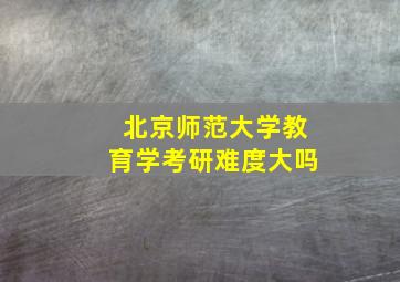 北京师范大学教育学考研难度大吗