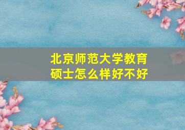 北京师范大学教育硕士怎么样好不好