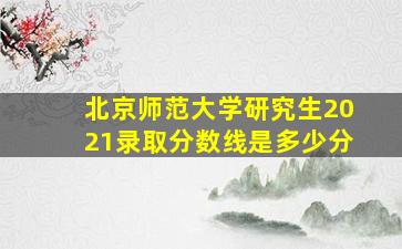 北京师范大学研究生2021录取分数线是多少分