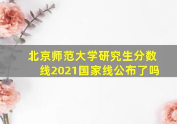 北京师范大学研究生分数线2021国家线公布了吗