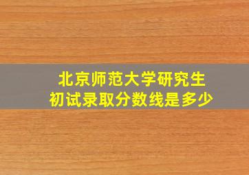 北京师范大学研究生初试录取分数线是多少