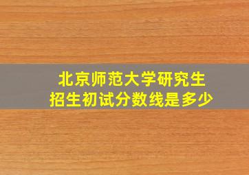 北京师范大学研究生招生初试分数线是多少