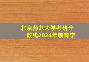 北京师范大学考研分数线2024年教育学