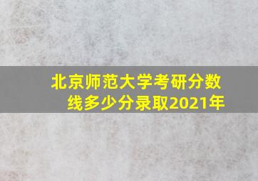 北京师范大学考研分数线多少分录取2021年