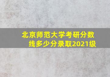 北京师范大学考研分数线多少分录取2021级