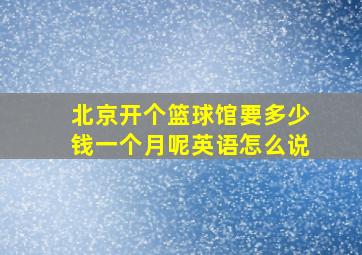 北京开个篮球馆要多少钱一个月呢英语怎么说