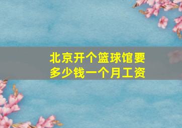 北京开个篮球馆要多少钱一个月工资