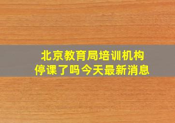 北京教育局培训机构停课了吗今天最新消息