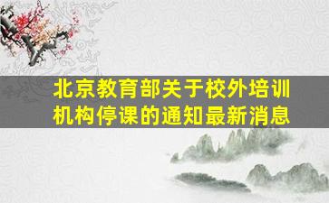 北京教育部关于校外培训机构停课的通知最新消息