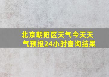 北京朝阳区天气今天天气预报24小时查询结果