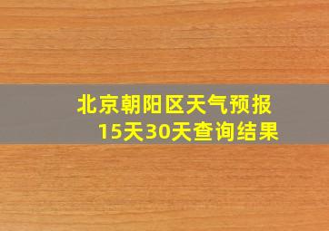 北京朝阳区天气预报15天30天查询结果