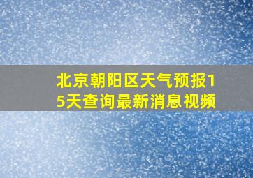 北京朝阳区天气预报15天查询最新消息视频