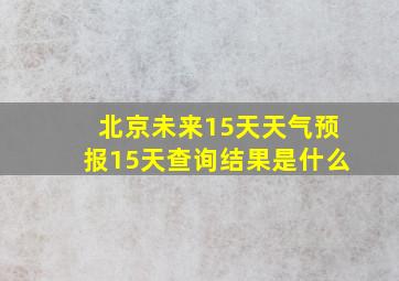 北京未来15天天气预报15天查询结果是什么