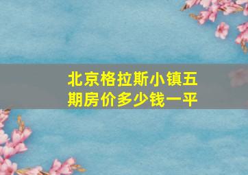 北京格拉斯小镇五期房价多少钱一平