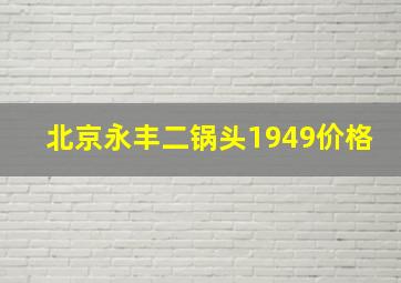 北京永丰二锅头1949价格