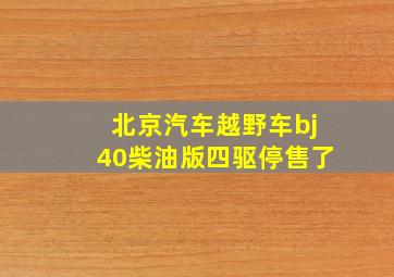 北京汽车越野车bj40柴油版四驱停售了