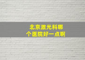 北京激光科哪个医院好一点啊