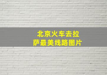 北京火车去拉萨最美线路图片