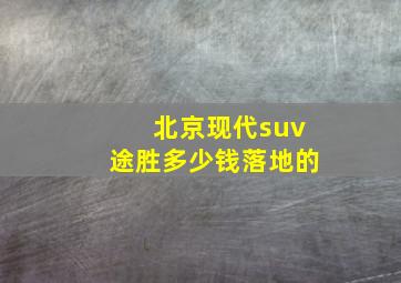 北京现代suv途胜多少钱落地的