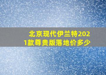 北京现代伊兰特2021款尊贵版落地价多少