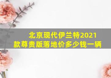 北京现代伊兰特2021款尊贵版落地价多少钱一辆