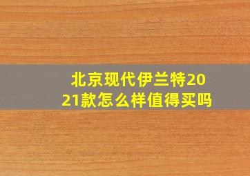 北京现代伊兰特2021款怎么样值得买吗