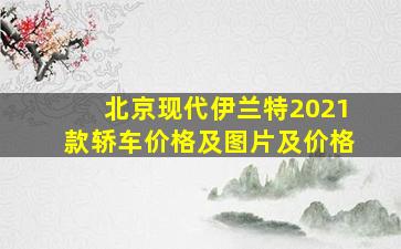 北京现代伊兰特2021款轿车价格及图片及价格