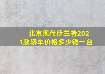 北京现代伊兰特2021款轿车价格多少钱一台