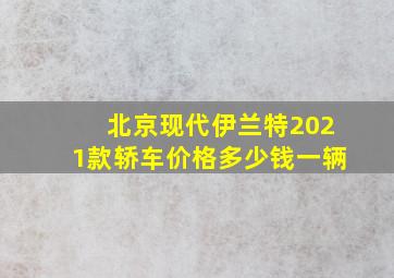 北京现代伊兰特2021款轿车价格多少钱一辆