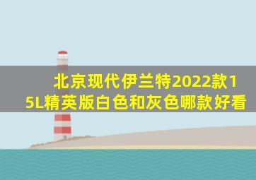 北京现代伊兰特2022款15L精英版白色和灰色哪款好看