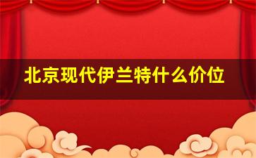 北京现代伊兰特什么价位