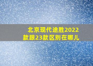 北京现代途胜2022款跟23款区别在哪儿